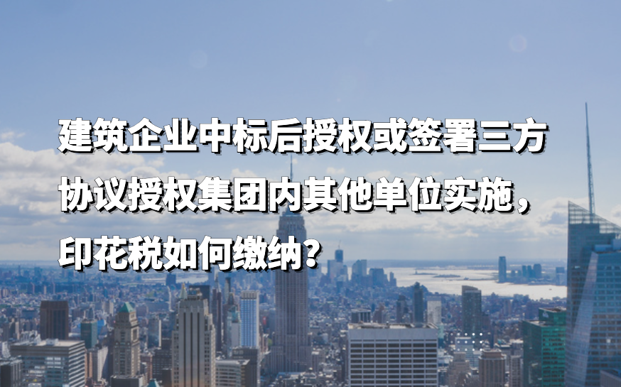 建築企業中(zhōng)标後授權或簽署三方協議授權集團内其他單位實施，印花稅如何繳納？