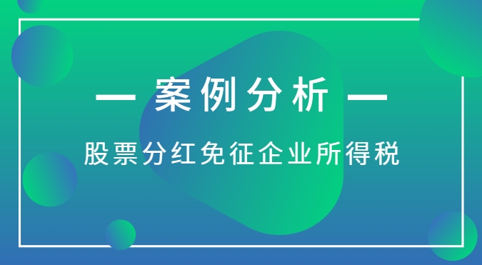 【案例分(fēn)析】股票分(fēn)紅免征企業所得稅的實操分(fēn)析